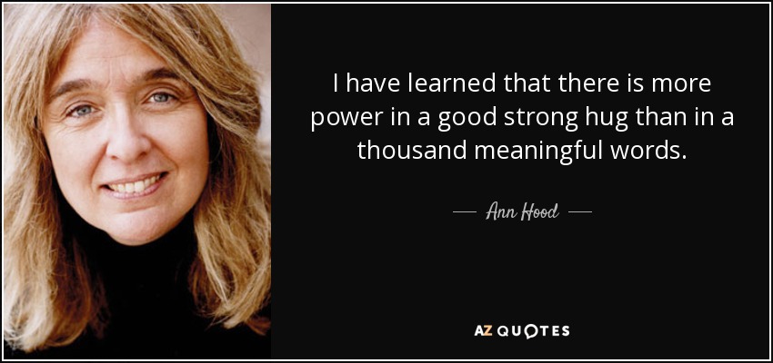 I have learned that there is more power in a good strong hug than in a thousand meaningful words. - Ann Hood