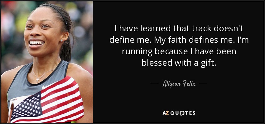 I have learned that track doesn't define me. My faith defines me. I'm running because I have been blessed with a gift. - Allyson Felix