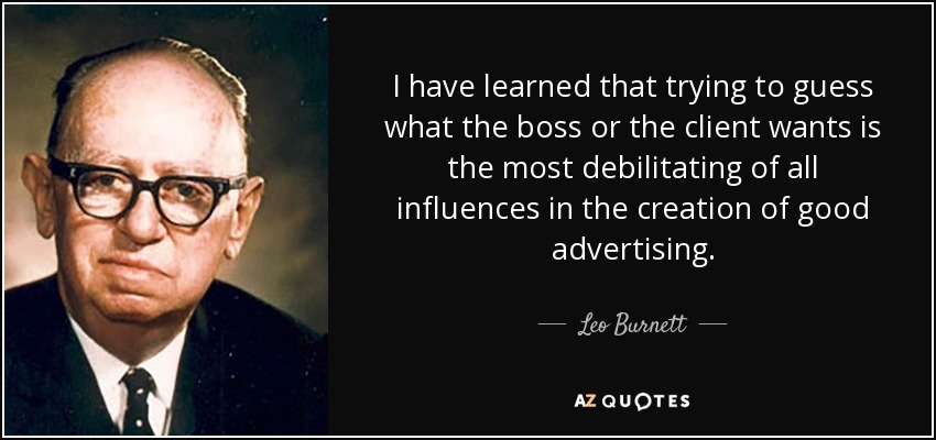 I have learned that trying to guess what the boss or the client wants is the most debilitating of all influences in the creation of good advertising. - Leo Burnett