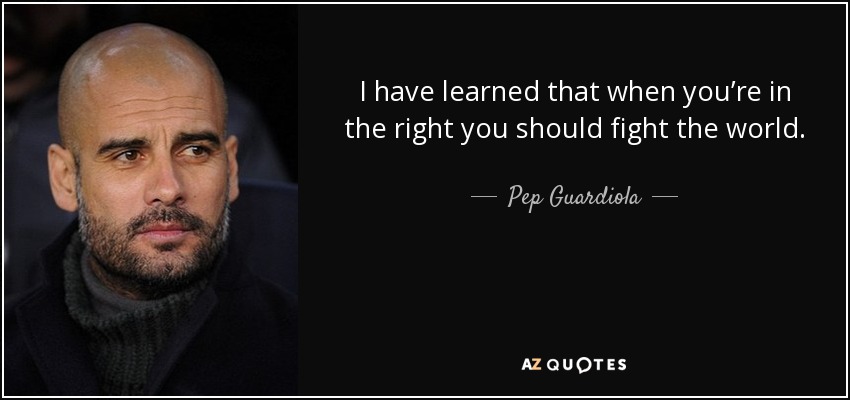 I have learned that when you’re in the right you should fight the world. - Pep Guardiola