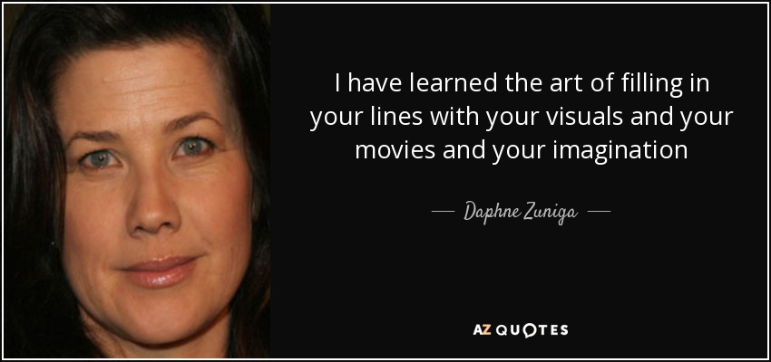 I have learned the art of filling in your lines with your visuals and your movies and your imagination - Daphne Zuniga