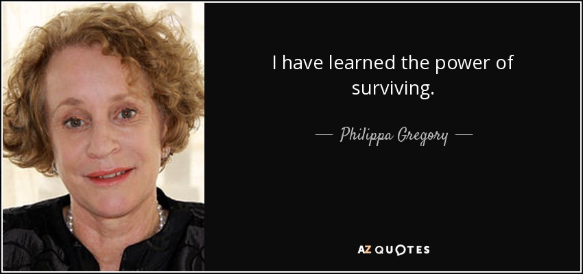 I have learned the power of surviving. - Philippa Gregory