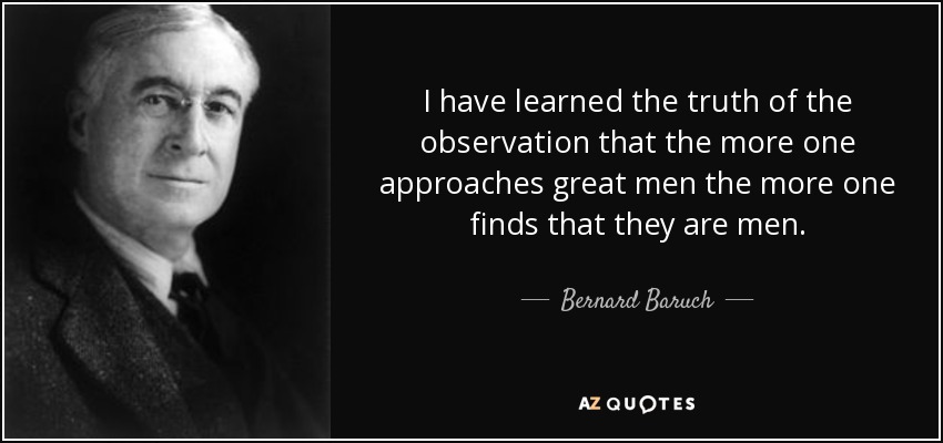 I have learned the truth of the observation that the more one approaches great men the more one finds that they are men. - Bernard Baruch