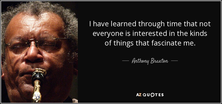 I have learned through time that not everyone is interested in the kinds of things that fascinate me. - Anthony Braxton