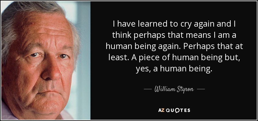 I have learned to cry again and I think perhaps that means I am a human being again. Perhaps that at least. A piece of human being but, yes, a human being. - William Styron
