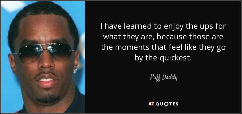 I have learned to enjoy the ups for what they are, because those are the moments that feel like they go by the quickest. - Puff Daddy
