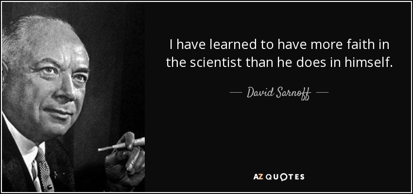 I have learned to have more faith in the scientist than he does in himself. - David Sarnoff