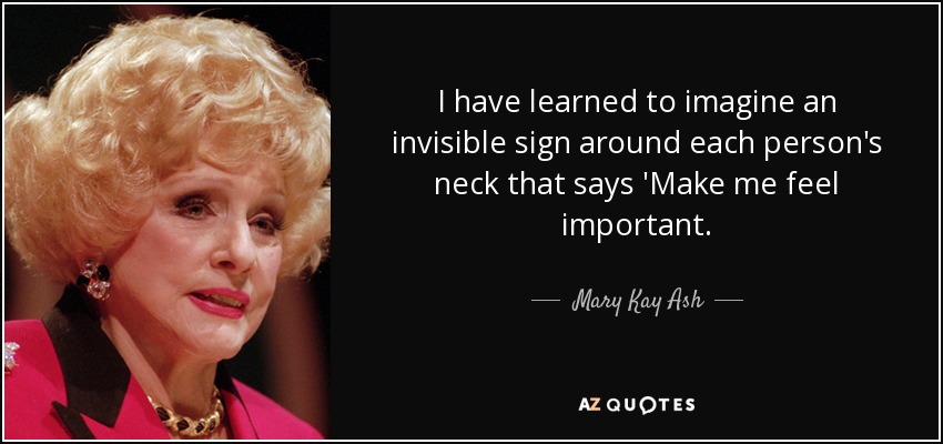 I have learned to imagine an invisible sign around each person's neck that says 'Make me feel important. - Mary Kay Ash