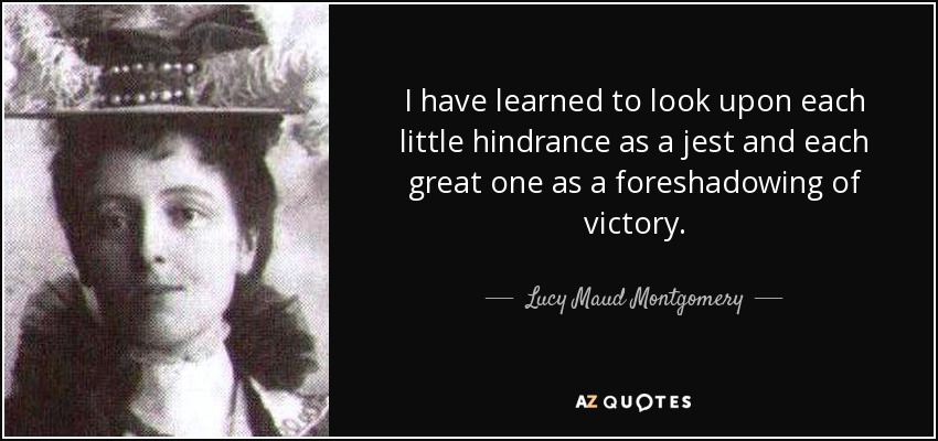 I have learned to look upon each little hindrance as a jest and each great one as a foreshadowing of victory. - Lucy Maud Montgomery