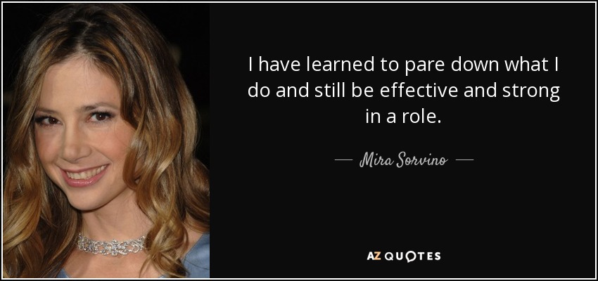 I have learned to pare down what I do and still be effective and strong in a role. - Mira Sorvino