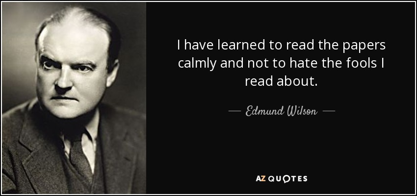 I have learned to read the papers calmly and not to hate the fools I read about. - Edmund Wilson