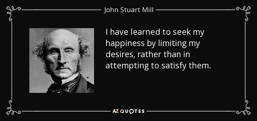 I have learned to seek my happiness by limiting my desires, rather than in attempting to satisfy them. - John Stuart Mill