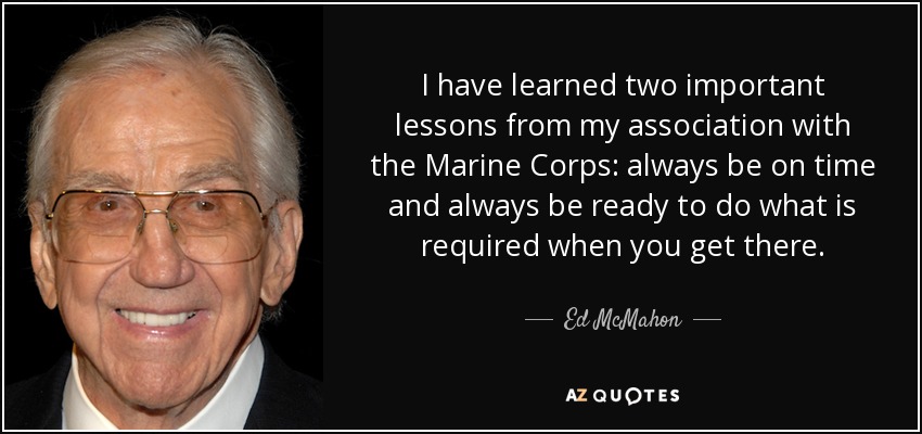 I have learned two important lessons from my association with the Marine Corps: always be on time and always be ready to do what is required when you get there. - Ed McMahon