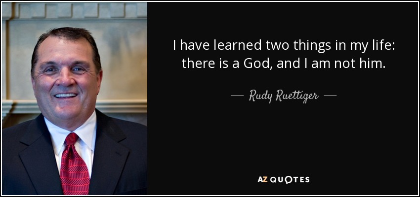 I have learned two things in my life: there is a God, and I am not him. - Rudy Ruettiger