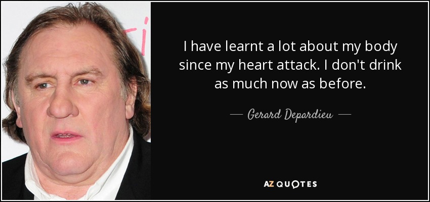 I have learnt a lot about my body since my heart attack. I don't drink as much now as before. - Gerard Depardieu