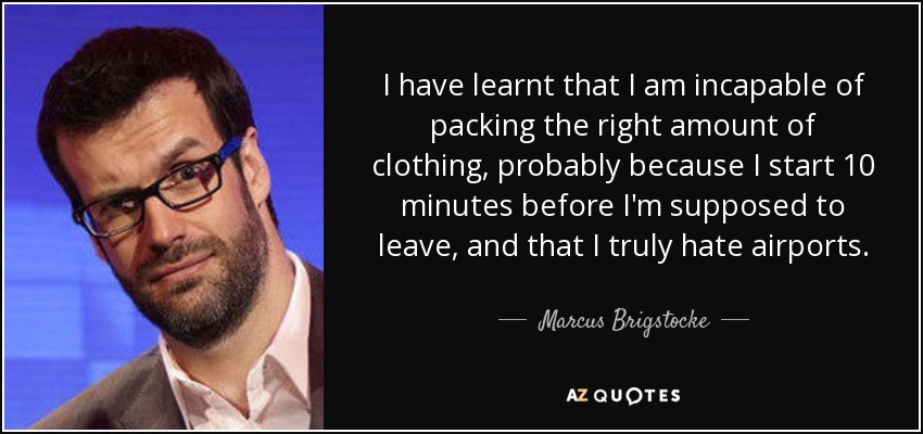 I have learnt that I am incapable of packing the right amount of clothing, probably because I start 10 minutes before I'm supposed to leave, and that I truly hate airports. - Marcus Brigstocke