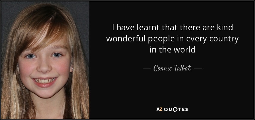 I have learnt that there are kind wonderful people in every country in the world - Connie Talbot