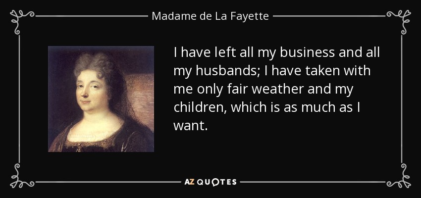 I have left all my business and all my husbands; I have taken with me only fair weather and my children, which is as much as I want. - Madame de La Fayette
