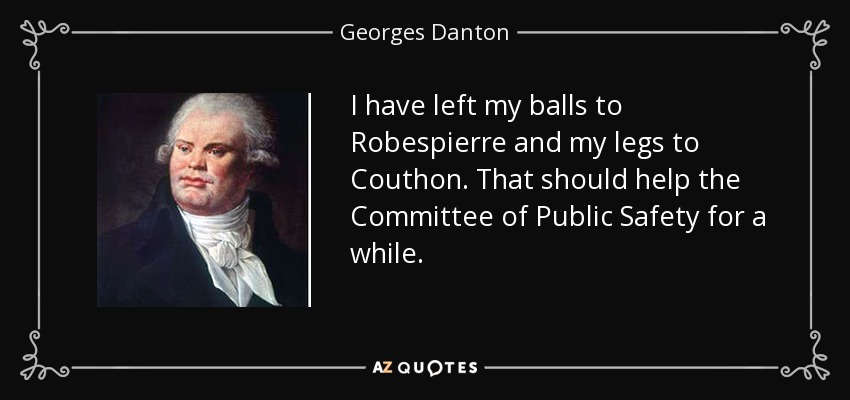 I have left my balls to Robespierre and my legs to Couthon. That should help the Committee of Public Safety for a while. - Georges Danton