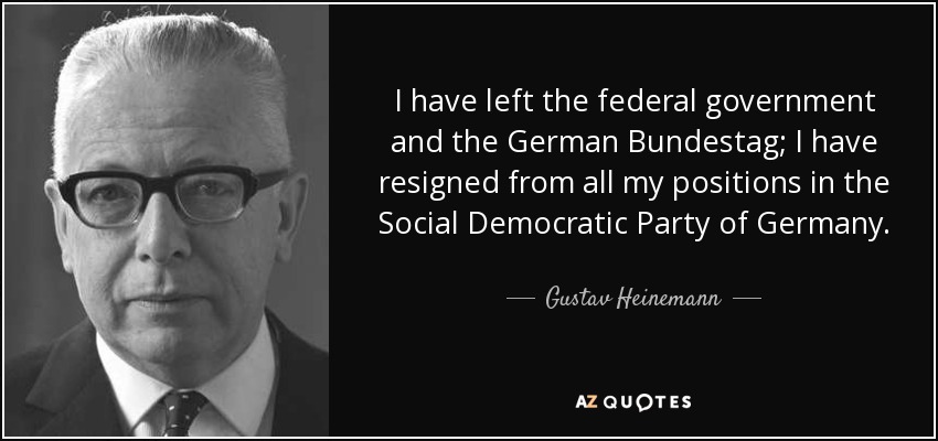 I have left the federal government and the German Bundestag; I have resigned from all my positions in the Social Democratic Party of Germany. - Gustav Heinemann
