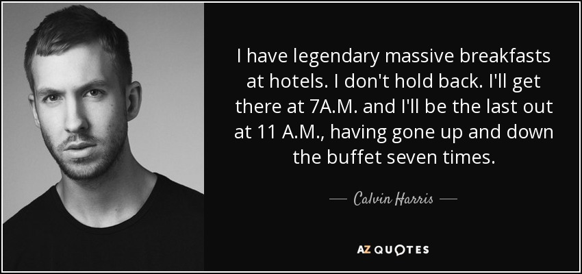 I have legendary massive breakfasts at hotels. I don't hold back. I'll get there at 7A.M. and I'll be the last out at 11 A.M., having gone up and down the buffet seven times. - Calvin Harris