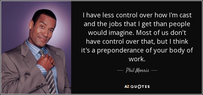 I have less control over how I'm cast and the jobs that I get than people would imagine. Most of us don't have control over that, but I think it's a preponderance of your body of work. - Phil Morris