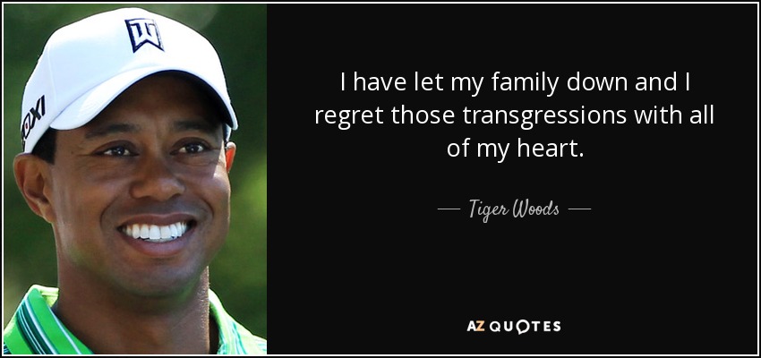I have let my family down and I regret those transgressions with all of my heart. - Tiger Woods