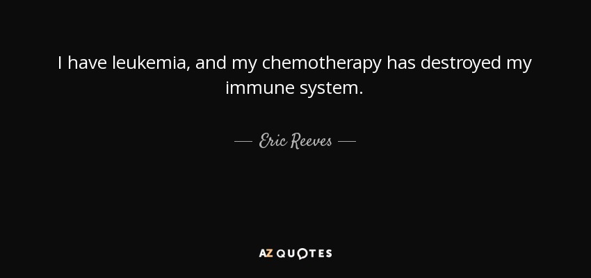 I have leukemia, and my chemotherapy has destroyed my immune system. - Eric Reeves