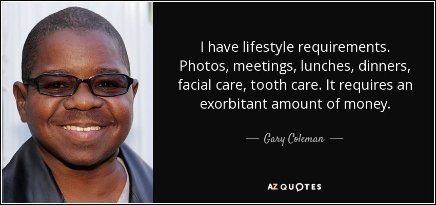 I have lifestyle requirements. Photos, meetings, lunches, dinners, facial care, tooth care. It requires an exorbitant amount of money. - Gary Coleman