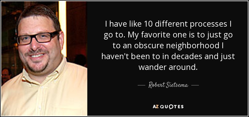 I have like 10 different processes I go to. My favorite one is to just go to an obscure neighborhood I haven't been to in decades and just wander around. - Robert Sietsema