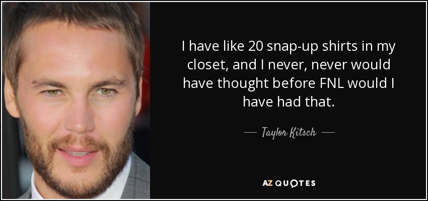 I have like 20 snap-up shirts in my closet, and I never, never would have thought before FNL would I have had that. - Taylor Kitsch