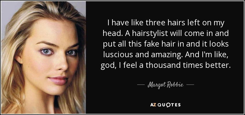 I have like three hairs left on my head. A hairstylist will come in and put all this fake hair in and it looks luscious and amazing. And I'm like, god, I feel a thousand times better. - Margot Robbie