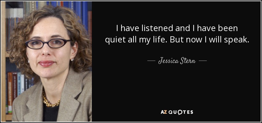 I have listened and I have been quiet all my life. But now I will speak. - Jessica Stern