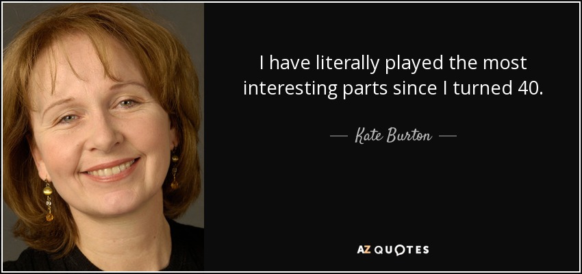 I have literally played the most interesting parts since I turned 40. - Kate Burton
