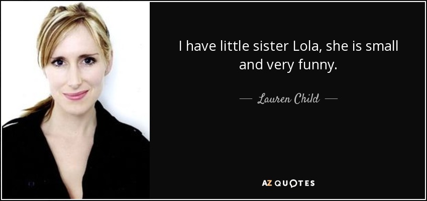 I have little sister Lola, she is small and very funny. - Lauren Child