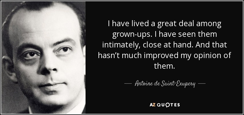 I have lived a great deal among grown-ups. I have seen them intimately, close at hand. And that hasn’t much improved my opinion of them. - Antoine de Saint-Exupery