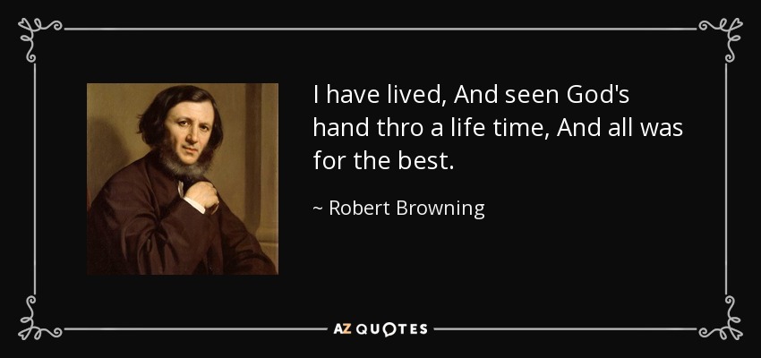 I have lived, And seen God's hand thro a life time, And all was for the best. - Robert Browning