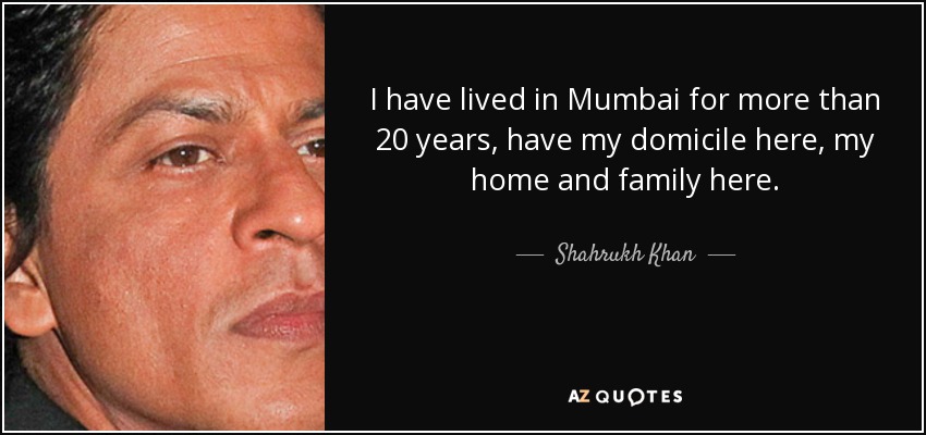 I have lived in Mumbai for more than 20 years, have my domicile here, my home and family here. - Shahrukh Khan