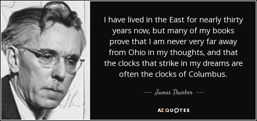 I have lived in the East for nearly thirty years now, but many of my books prove that I am never very far away from Ohio in my thoughts, and that the clocks that strike in my dreams are often the clocks of Columbus. - James Thurber