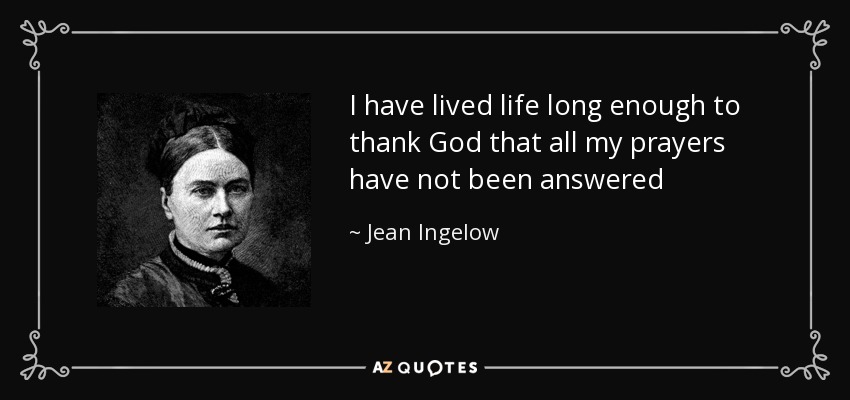 I have lived life long enough to thank God that all my prayers have not been answered - Jean Ingelow