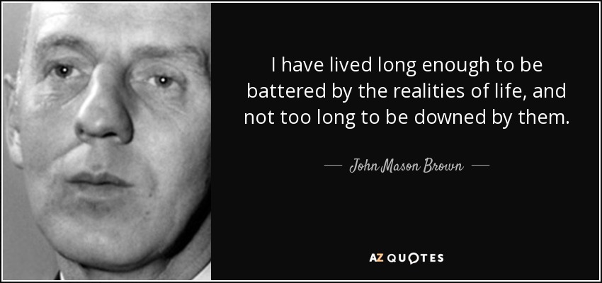 I have lived long enough to be battered by the realities of life, and not too long to be downed by them. - John Mason Brown