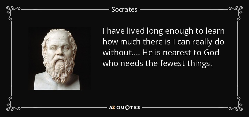 I have lived long enough to learn how much there is I can really do without.... He is nearest to God who needs the fewest things. - Socrates