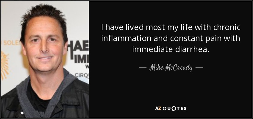 I have lived most my life with chronic inflammation and constant pain with immediate diarrhea. - Mike McCready