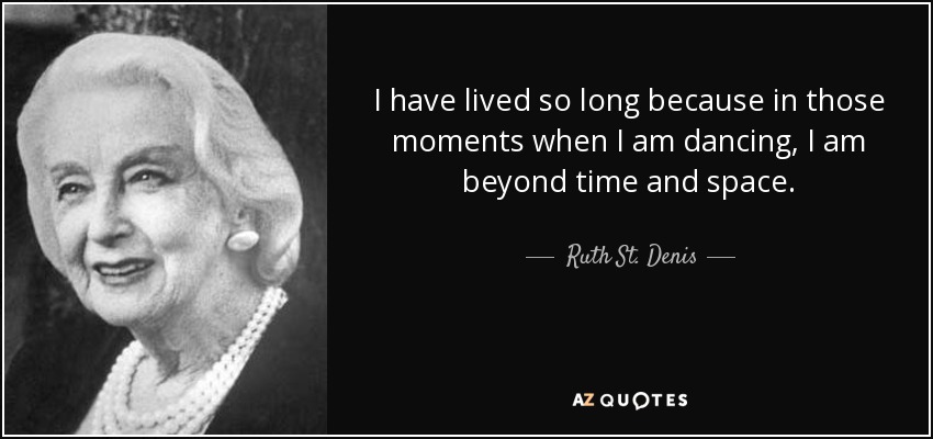 I have lived so long because in those moments when I am dancing, I am beyond time and space. - Ruth St. Denis