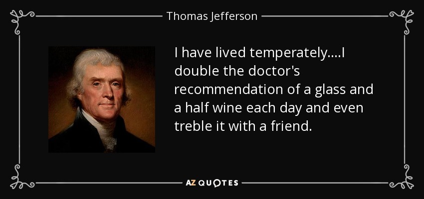 I have lived temperately....I double the doctor's recommendation of a glass and a half wine each day and even treble it with a friend. - Thomas Jefferson