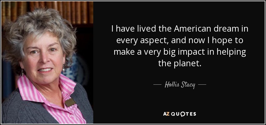 I have lived the American dream in every aspect, and now I hope to make a very big impact in helping the planet. - Hollis Stacy