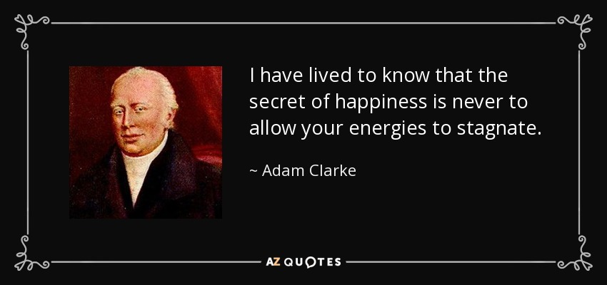 I have lived to know that the secret of happiness is never to allow your energies to stagnate. - Adam Clarke