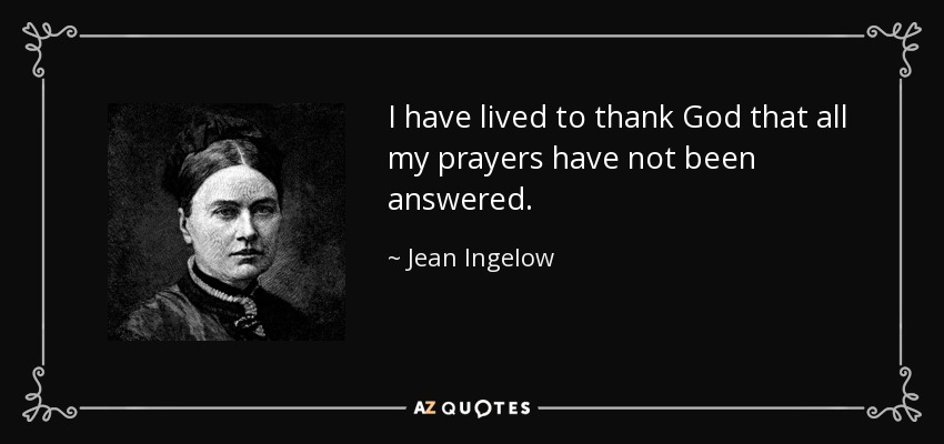 I have lived to thank God that all my prayers have not been answered. - Jean Ingelow