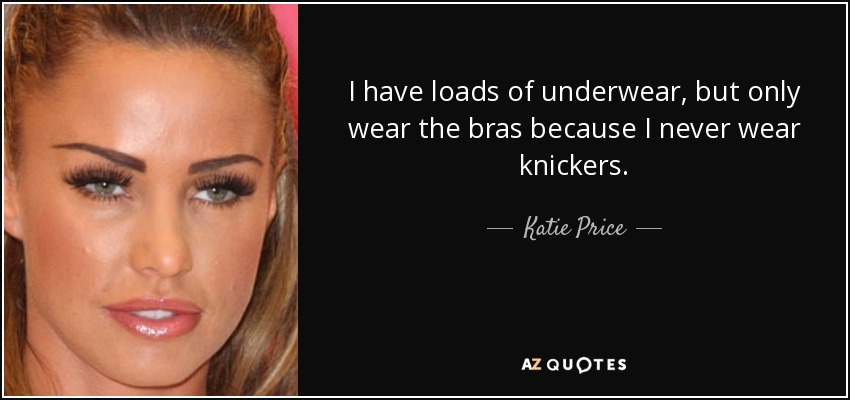 I have loads of underwear, but only wear the bras because I never wear knickers. - Katie Price