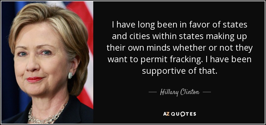 I have long been in favor of states and cities within states making up their own minds whether or not they want to permit fracking. I have been supportive of that. - Hillary Clinton
